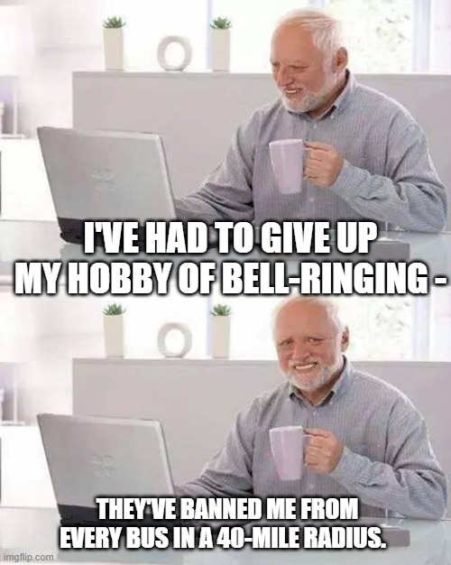 Hide the Pain Harold | I'VE HAD TO GIVE UP MY HOBBY OF BELL-RINGING -; THEY'VE BANNED ME FROM EVERY BUS IN A 40-MILE RADIUS. | image tagged in memes,hide the pain harold | made w/ Imgflip meme maker