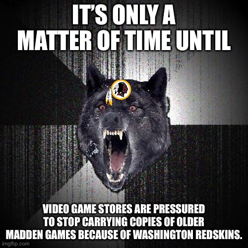 Madden NFL is racist now | IT’S ONLY A MATTER OF TIME UNTIL; VIDEO GAME STORES ARE PRESSURED TO STOP CARRYING COPIES OF OLDER MADDEN GAMES BECAUSE OF WASHINGTON REDSKINS. | image tagged in memes,insanity wolf,video game,washington redskins,nfl football,racist | made w/ Imgflip meme maker