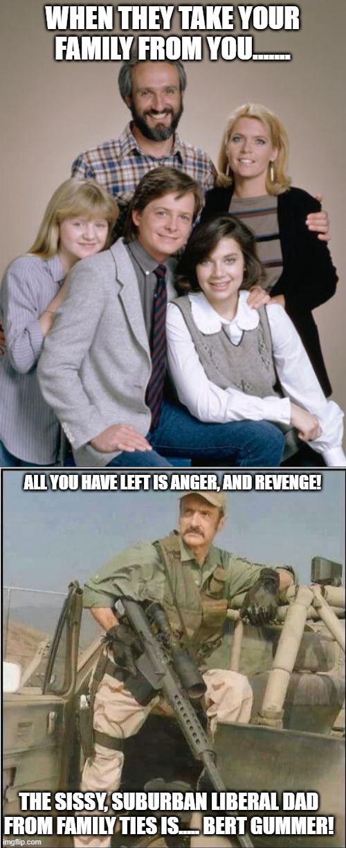 Bert Gummer | WHEN THEY TAKE YOUR FAMILY FROM YOU....... ALL YOU HAVE LEFT IS ANGER, AND REVENGE! THE SISSY, SUBURBAN LIBERAL DAD FROM FAMILY TIES IS..... BERT GUMMER! | image tagged in tremors,family | made w/ Imgflip meme maker