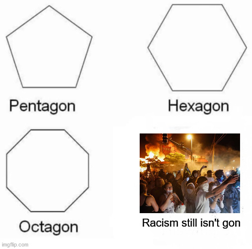 so maybe you should change your methods. | Racism still isn't gon | image tagged in memes,pentagon hexagon octagon,riot | made w/ Imgflip meme maker