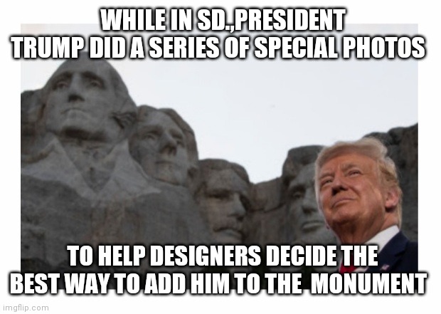 Put that in your Libtard pipe & smoke it | WHILE IN SD.,PRESIDENT TRUMP DID A SERIES OF SPECIAL PHOTOS; TO HELP DESIGNERS DECIDE THE BEST WAY TO ADD HIM TO THE  MONUMENT | image tagged in trump,rules | made w/ Imgflip meme maker