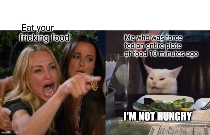 Woman Yelling At Cat Meme | Eat your fricking food; Me who was force fed an entire plate of food 10 minutes ago; I'M NOT HUNGRY | image tagged in memes,woman yelling at cat | made w/ Imgflip meme maker
