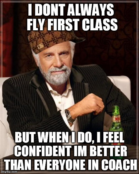 The Most Interesting Man In The World Meme | I DONT ALWAYS FLY FIRST CLASS BUT WHEN I DO, I FEEL CONFIDENT IM BETTER THAN EVERYONE IN COACH | image tagged in memes,the most interesting man in the world,AdviceAnimals | made w/ Imgflip meme maker