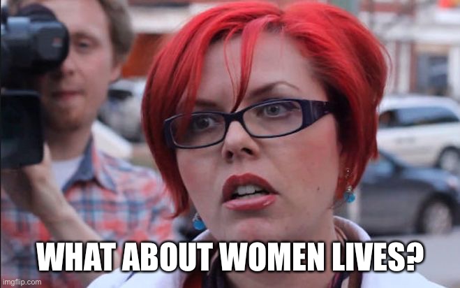 Femenist | WHAT ABOUT WOMEN LIVES? | image tagged in femenist | made w/ Imgflip meme maker