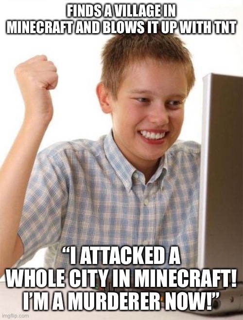Newbies on Minecraft | FINDS A VILLAGE IN MINECRAFT AND BLOWS IT UP WITH TNT; “I ATTACKED A WHOLE CITY IN MINECRAFT! I’M A MURDERER NOW!” | image tagged in memes,first day on the internet kid | made w/ Imgflip meme maker
