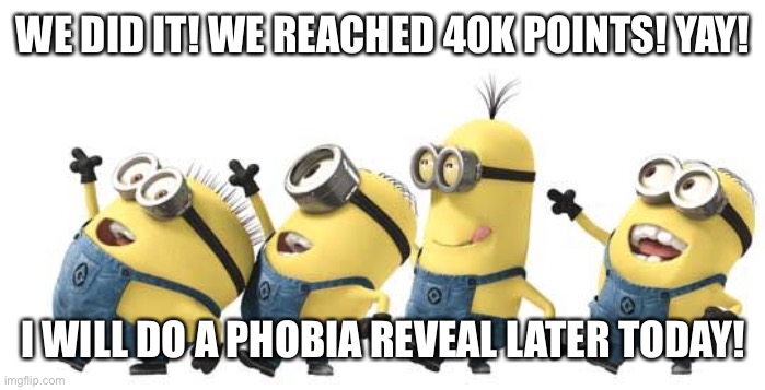 Minion Happy Dance Daylight Savings | WE DID IT! WE REACHED 40K POINTS! YAY! I WILL DO A PHOBIA REVEAL LATER TODAY! | image tagged in minion happy dance daylight savings | made w/ Imgflip meme maker