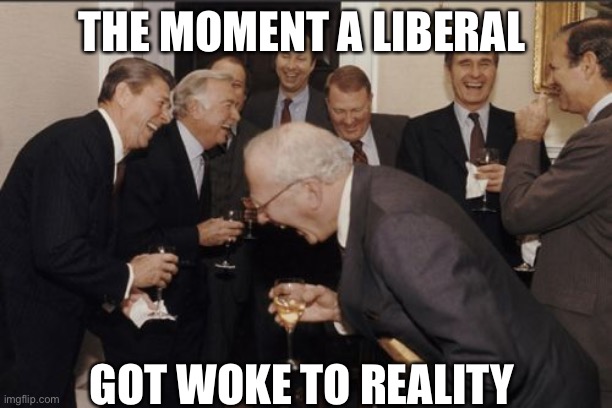 Laughing Men In Suits Meme | THE MOMENT A LIBERAL GOT WOKE TO REALITY | image tagged in memes,laughing men in suits | made w/ Imgflip meme maker