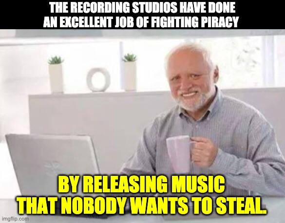 Harold | THE RECORDING STUDIOS HAVE DONE AN EXCELLENT JOB OF FIGHTING PIRACY; BY RELEASING MUSIC THAT NOBODY WANTS TO STEAL. | image tagged in harold | made w/ Imgflip meme maker