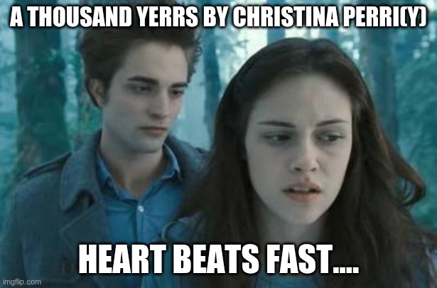 SING!!!!! | A THOUSAND YERRS BY CHRISTINA PERRI(Y); HEART BEATS FAST.... | image tagged in twilight | made w/ Imgflip meme maker