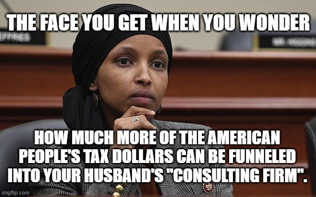 Ilhan Omar Something | THE FACE YOU GET WHEN YOU WONDER; HOW MUCH MORE OF THE AMERICAN PEOPLE'S TAX DOLLARS CAN BE FUNNELED INTO YOUR HUSBAND'S "CONSULTING FIRM". | image tagged in ilhan omar something | made w/ Imgflip meme maker