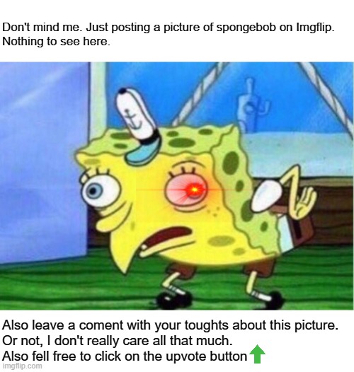 ... | Don't mind me. Just posting a picture of spongebob on Imgflip.

Nothing to see here. Also leave a coment with your toughts about this picture.

Or not, I don't really care all that much. 
Also fell free to click on the upvote button | image tagged in memes,mocking spongebob,random | made w/ Imgflip meme maker