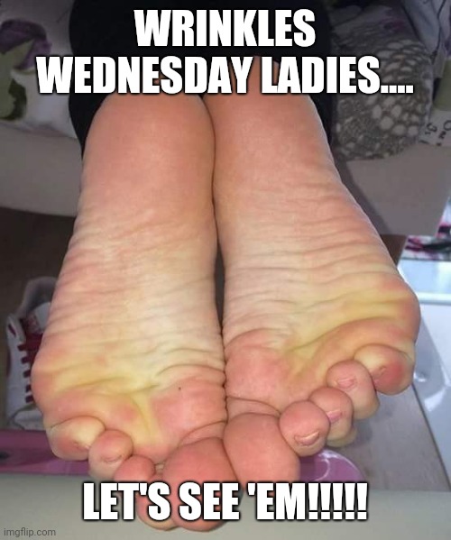 WRINKLES WEDNESDAY LADIES.... LET'S SEE 'EM!!!!! | image tagged in feet | made w/ Imgflip meme maker