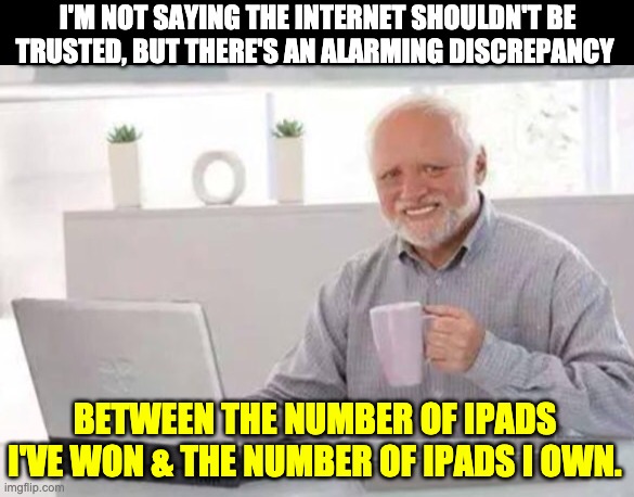 Harold | I'M NOT SAYING THE INTERNET SHOULDN'T BE TRUSTED, BUT THERE'S AN ALARMING DISCREPANCY; BETWEEN THE NUMBER OF IPADS I'VE WON & THE NUMBER OF IPADS I OWN. | image tagged in harold | made w/ Imgflip meme maker