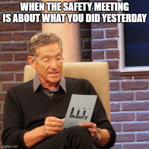 safety first | WHEN THE SAFETY MEETING IS ABOUT WHAT YOU DID YESTERDAY | image tagged in memes,maury lie detector | made w/ Imgflip meme maker