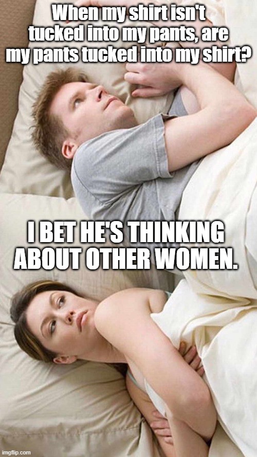 Thonkeroonies | When my shirt isn't tucked into my pants, are my pants tucked into my shirt? I BET HE'S THINKING ABOUT OTHER WOMEN. | image tagged in i bet he's thinking about other women | made w/ Imgflip meme maker