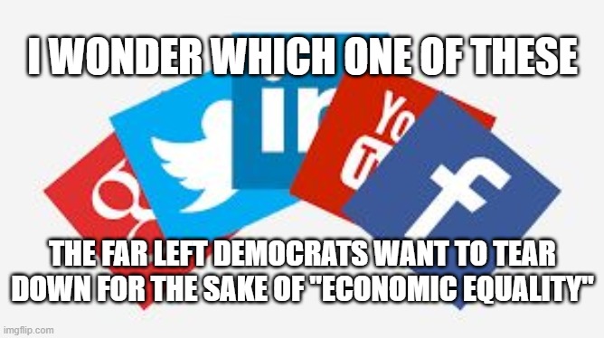 social media | I WONDER WHICH ONE OF THESE; THE FAR LEFT DEMOCRATS WANT TO TEAR DOWN FOR THE SAKE OF "ECONOMIC EQUALITY" | image tagged in social media | made w/ Imgflip meme maker