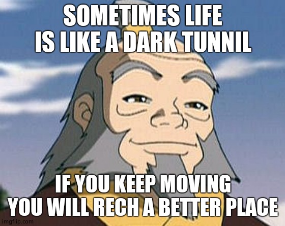 Uncle Iroh | SOMETIMES LIFE IS LIKE A DARK TUNNIL IF YOU KEEP MOVING YOU WILL RECH A BETTER PLACE | image tagged in uncle iroh | made w/ Imgflip meme maker
