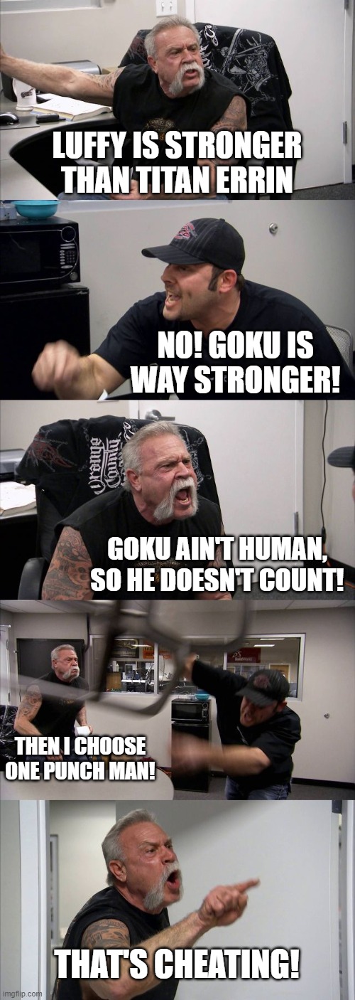 saitama is the strongest | LUFFY IS STRONGER THAN TITAN ERRIN; NO! GOKU IS WAY STRONGER! GOKU AIN'T HUMAN, SO HE DOESN'T COUNT! THEN I CHOOSE ONE PUNCH MAN! THAT'S CHEATING! | image tagged in memes,american chopper argument | made w/ Imgflip meme maker