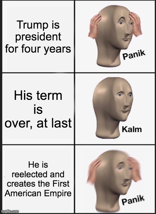 Panik Kalm Panik | Trump is president for four years; His term is over, at last; He is reelected and creates the First American Empire | image tagged in memes,panik kalm panik | made w/ Imgflip meme maker