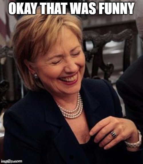 Hillary LOL | OKAY THAT WAS FUNNY | image tagged in hillary lol | made w/ Imgflip meme maker