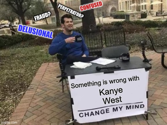 Something is wrong with Kanye West | PERPETRATOR? CONFUSED; FRAUD? DELUSIONAL; Something is wrong with; Kanye West | image tagged in memes,change my mind,delusional,confused,donald trump,kanye west | made w/ Imgflip meme maker