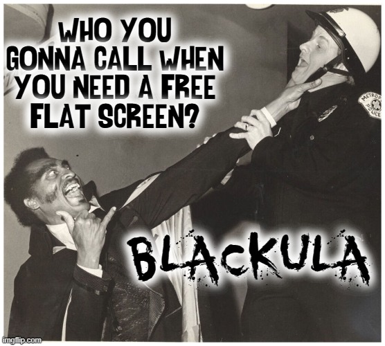 Vampire, Super Hero, Social Justice Warrior: Blackula | WHO YOU GONNA CALL WHEN YOU NEED A FREE
FLAT SCREEN? BLACKULA | image tagged in vince vance,black,vampire,flat screen,police,memes | made w/ Imgflip meme maker