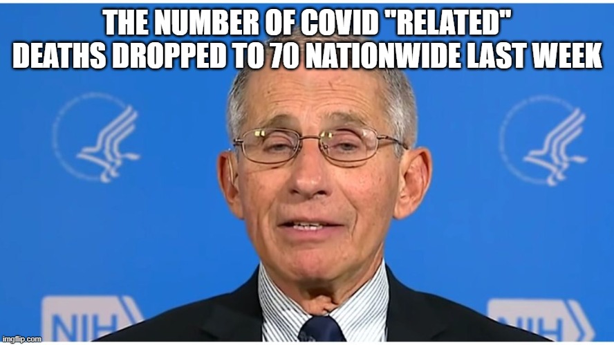 Dr Fauci | THE NUMBER OF COVID "RELATED" DEATHS DROPPED TO 70 NATIONWIDE LAST WEEK | image tagged in dr fauci | made w/ Imgflip meme maker