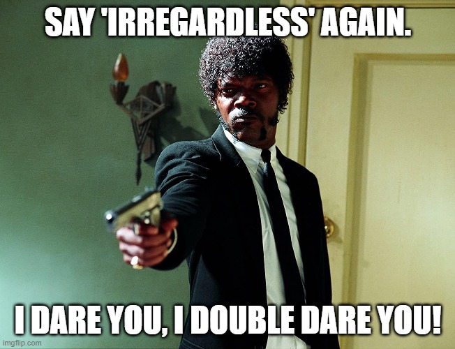 Say 'irregardless' again! | SAY 'IRREGARDLESS' AGAIN. I DARE YOU, I DOUBLE DARE YOU! | image tagged in funny,irregardless,pulp fiction - jules,jules winnfield | made w/ Imgflip meme maker