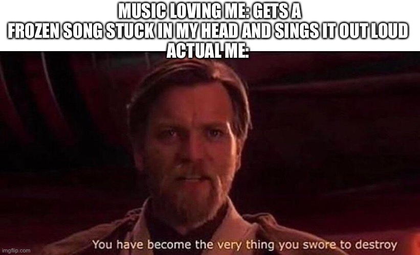 You've become the very thing you swore to destroy | MUSIC LOVING ME: GETS A FROZEN SONG STUCK IN MY HEAD AND SINGS IT OUT LOUD 
ACTUAL ME: | image tagged in you've become the very thing you swore to destroy | made w/ Imgflip meme maker