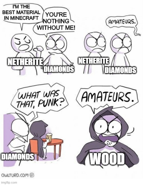 AMETURES | YOU'RE NOTHING WITHOUT ME! I'M THE BEST MATERIAL IN MINECRAFT; NETHERITE; NETHERITE; DIAMONDS; DIAMONDS; DIAMONDS; WOOD | image tagged in ametures | made w/ Imgflip meme maker