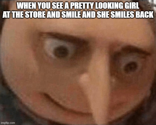 uh oh Gru | WHEN YOU SEE A PRETTY LOOKING GIRL AT THE STORE AND SMILE AND SHE SMILES BACK | image tagged in uh oh gru | made w/ Imgflip meme maker