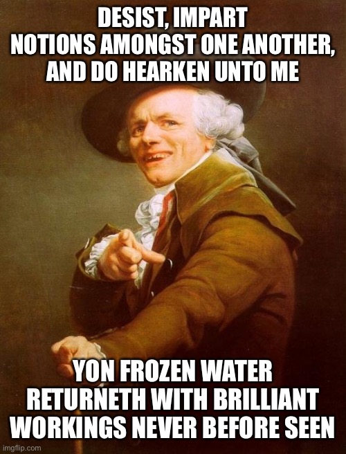 Stop, collaborate, and listen... | DESIST, IMPART NOTIONS AMONGST ONE ANOTHER, AND DO HEARKEN UNTO ME; YON FROZEN WATER RETURNETH WITH BRILLIANT WORKINGS NEVER BEFORE SEEN | image tagged in memes,joseph ducreux | made w/ Imgflip meme maker