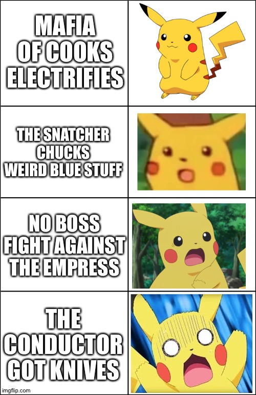 My thoughts | MAFIA OF COOKS ELECTRIFIES; THE SNATCHER CHUCKS WEIRD BLUE STUFF; NO BOSS FIGHT AGAINST THE EMPRESS; THE CONDUCTOR GOT KNIVES | image tagged in horror pikachu | made w/ Imgflip meme maker