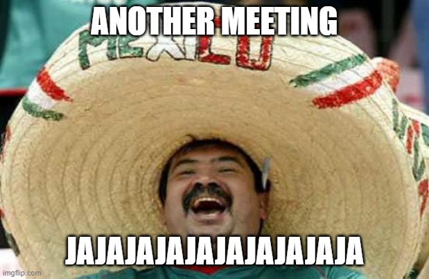 another meeting?!? | ANOTHER MEETING; JAJAJAJAJAJAJAJAJAJA | image tagged in happy mexican,meeting,work,hahahaha | made w/ Imgflip meme maker