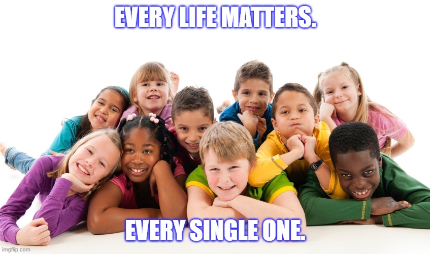 Every Life Matters. | EVERY LIFE MATTERS. EVERY SINGLE ONE. | image tagged in politics,family | made w/ Imgflip meme maker