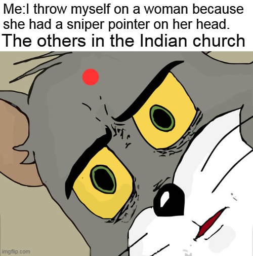 LMAO | Me:I throw myself on a woman because she had a sniper pointer on her head. The others in the Indian church | image tagged in memes,unsettled tom | made w/ Imgflip meme maker