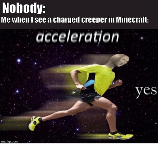 Acceleration yes | Nobody:; Me when I see a charged creeper in Minecraft: | image tagged in acceleration yes | made w/ Imgflip meme maker