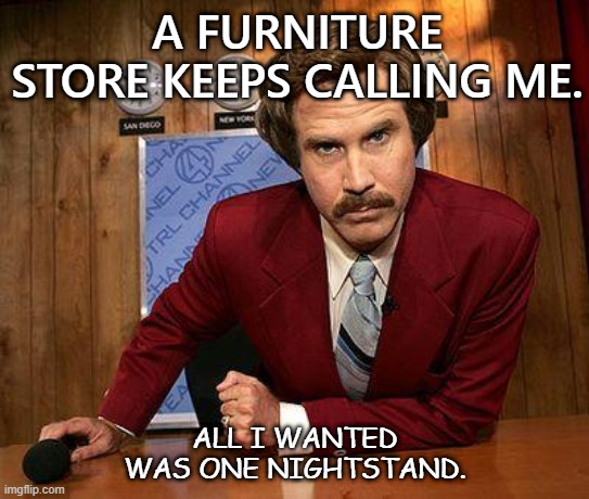 Daily Bad Dad Joke July 8 2020 | A FURNITURE STORE KEEPS CALLING ME. ALL I WANTED WAS ONE NIGHTSTAND. | image tagged in ron burgundy | made w/ Imgflip meme maker