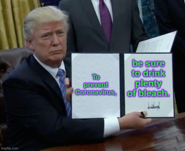 Trump Bill Signing | To prevent Coronavirus, be sure to drink plenty of bleach. | image tagged in memes,trump bill signing | made w/ Imgflip meme maker