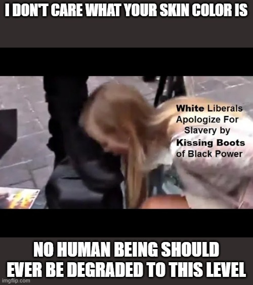 The video is even more sickening, all human beings deserve dignity. | I DON'T CARE WHAT YOUR SKIN COLOR IS; NO HUMAN BEING SHOULD EVER BE DEGRADED TO THIS LEVEL | image tagged in sick | made w/ Imgflip meme maker