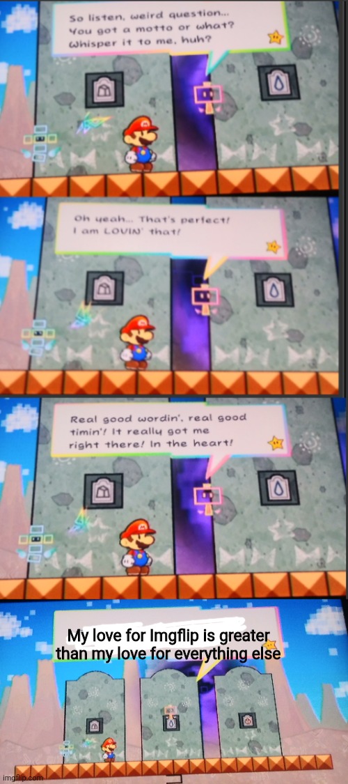 My online life motto | My love for Imgflip is greater than my love for everything else | image tagged in super paper mario,memes,cudge | made w/ Imgflip meme maker