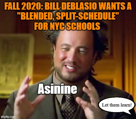 Ancient Aliens | FALL 2020: BILL DEBLASIO WANTS A
"BLENDED, SPLIT-SCHEDULE"
FOR NYC SCHOOLS; Asinine; Let them learn! | image tagged in memes,ancient aliens,trump 2020,cnn fake news,wake up,back to school | made w/ Imgflip meme maker