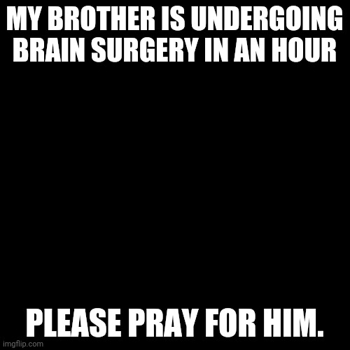 Black Box | MY BROTHER IS UNDERGOING BRAIN SURGERY IN AN HOUR; PLEASE PRAY FOR HIM. | image tagged in black box | made w/ Imgflip meme maker