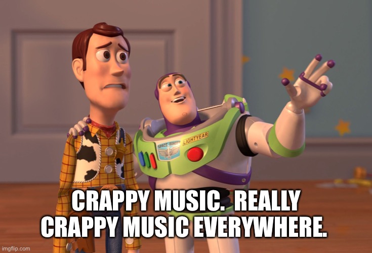 What is up with today’s music? | CRAPPY MUSIC.  REALLY CRAPPY MUSIC EVERYWHERE. | image tagged in memes,x x everywhere,music,terrible,crap,funny memes | made w/ Imgflip meme maker