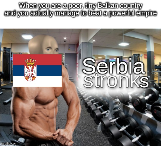 Srbija Strong | When you are a poor, tiny Balkan country and you actually manage to beat a powerful empire; Serbia; s | image tagged in stronks | made w/ Imgflip meme maker