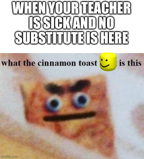 what the cinnamon toast f^%$ is this | WHEN YOUR TEACHER IS SICK AND NO SUBSTITUTE IS HERE | image tagged in what the cinnamon toast f is this | made w/ Imgflip meme maker