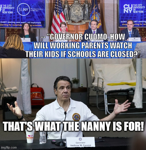 Stupid Cuomo | -- "GOVERNOR CUOMO, HOW WILL WORKING PARENTS WATCH THEIR KIDS IF SCHOOLS ARE CLOSED?"; THAT'S WHAT THE NANNY IS FOR! | image tagged in andrew cuomo | made w/ Imgflip meme maker