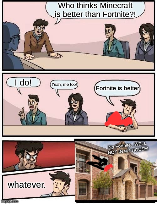 Boardroom Meeting Suggestion | Who thinks Minecraft is better than Fortnite?! I do! Yeah, me too! Fortnite is better; No Fortnite...WELL NOT IN MY HOUSE! whatever. | image tagged in memes,boardroom meeting suggestion | made w/ Imgflip meme maker