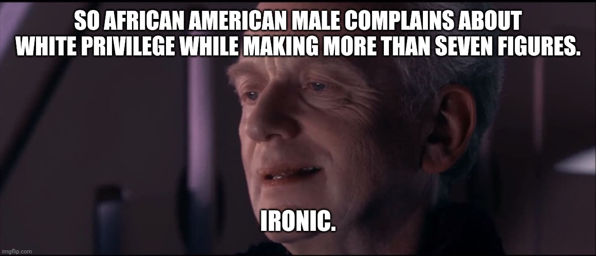 Palpatine Ironic  | SO AFRICAN AMERICAN MALE COMPLAINS ABOUT WHITE PRIVILEGE WHILE MAKING MORE THAN SEVEN FIGURES. IRONIC. | image tagged in palpatine ironic | made w/ Imgflip meme maker