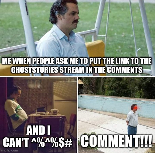 HERE'S THE LINK TO GHOSTSTORIES: https://imgflip.com/m/Ghoststories | ME WHEN PEOPLE ASK ME TO PUT THE LINK TO THE
GHOSTSTORIES STREAM IN THE COMMENTS; AND I CAN'T ^%^%$#; COMMENT!!! | image tagged in memes,sad pablo escobar | made w/ Imgflip meme maker